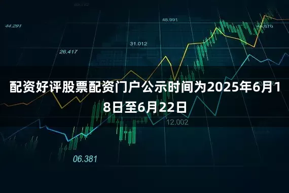 配资好评股票配资门户公示时间为2025年6月18日至6月22日