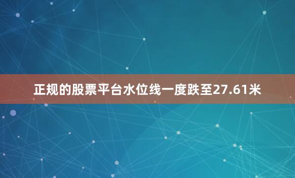 正规的股票平台水位线一度跌至27.61米