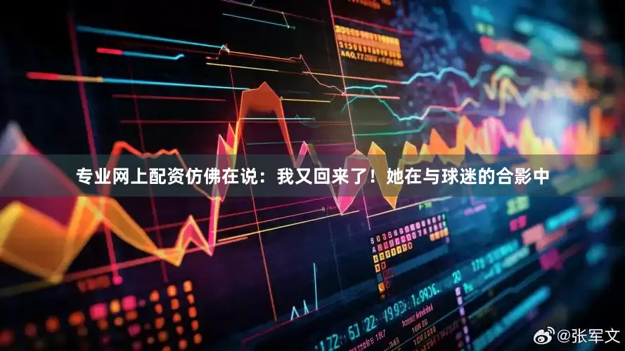 专业网上配资仿佛在说：我又回来了！她在与球迷的合影中