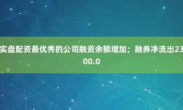 实盘配资最优秀的公司融资余额增加；融券净流出2300.0