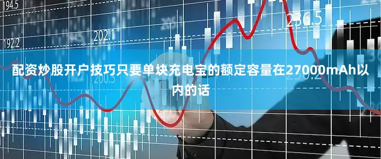 配资炒股开户技巧只要单块充电宝的额定容量在27000mAh以内的话