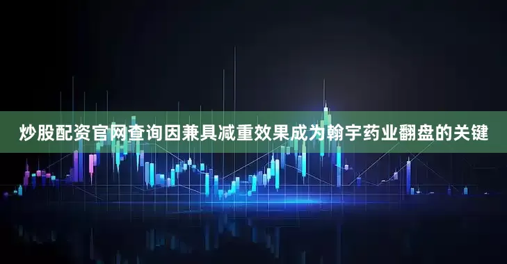 炒股配资官网查询因兼具减重效果成为翰宇药业翻盘的关键