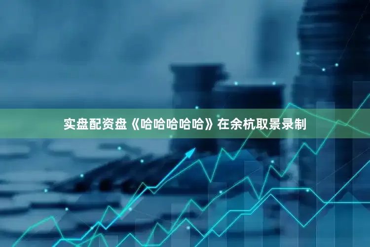 实盘配资盘《哈哈哈哈哈》在余杭取景录制