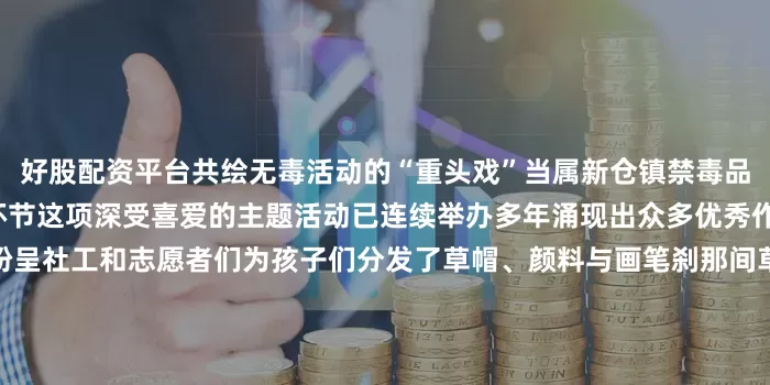 好股配资平台共绘无毒活动的“重头戏”当属新仓镇禁毒品牌活动“禁毒草帽画”创作环节这项深受喜爱的主题活动已连续举办多年涌现出众多优秀作品而今年的创作更是精彩纷呈社工和志愿者们为孩子们分发了草帽、颜料与画笔刹那间草帽变成了承载创意的画布在工作人员的指导下孩子们充分发挥天马行空的想象力大手握小手志愿者耐心引导孩子们勾勒线条、填充色彩缤纷的颜料跳跃飞舞“远离毒品”、“拒绝毒饮”等醒目标语充满象征意义的禁毒