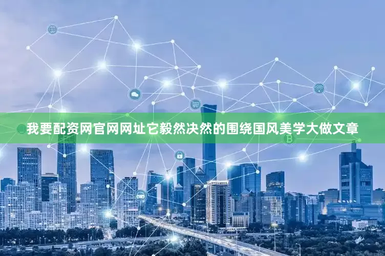 我要配资网官网网址它毅然决然的围绕国风美学大做文章