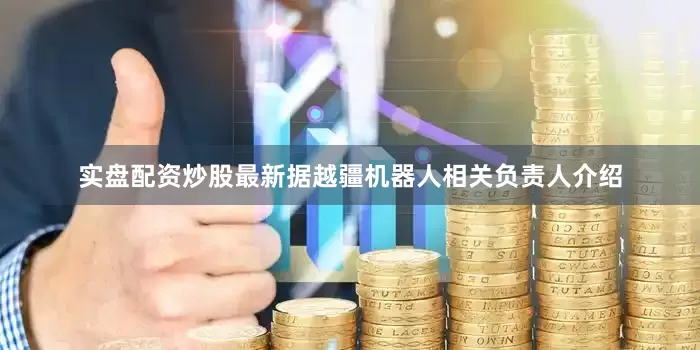 实盘配资炒股最新　　据越疆机器人相关负责人介绍