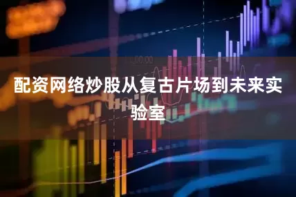 配资网络炒股从复古片场到未来实验室