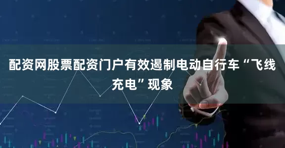 配资网股票配资门户有效遏制电动自行车“飞线充电”现象