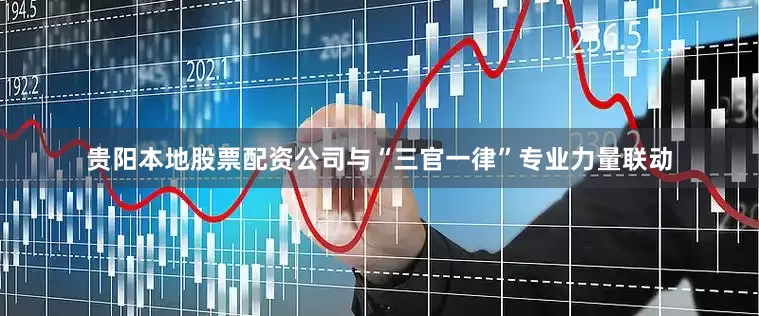 贵阳本地股票配资公司与“三官一律”专业力量联动