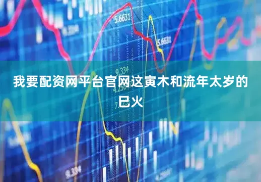 我要配资网平台官网这寅木和流年太岁的巳火