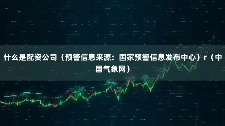 什么是配资公司（预警信息来源：国家预警信息发布中心）r（中国气象网）