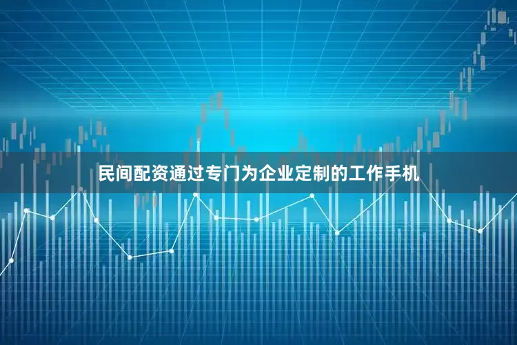 民间配资通过专门为企业定制的工作手机
