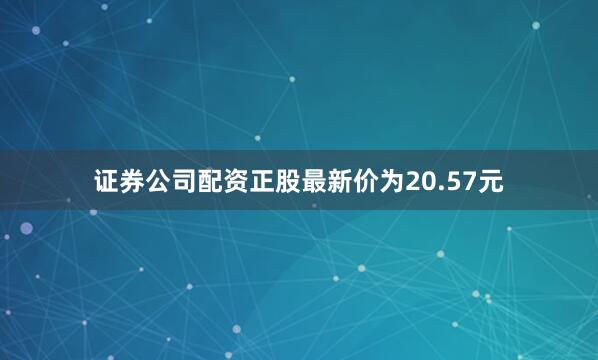 证券公司配资正股最新价为20.57元