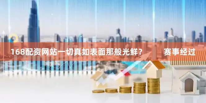 168配资网站一切真如表面那般光鲜？        赛事经过