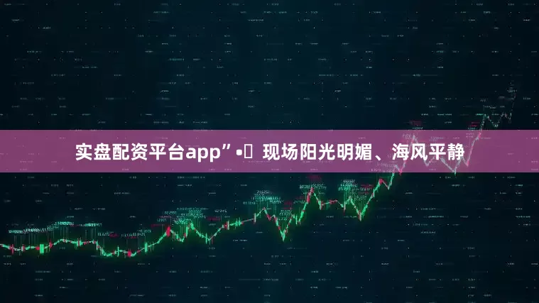 实盘配资平台app”•	现场阳光明媚、海风平静