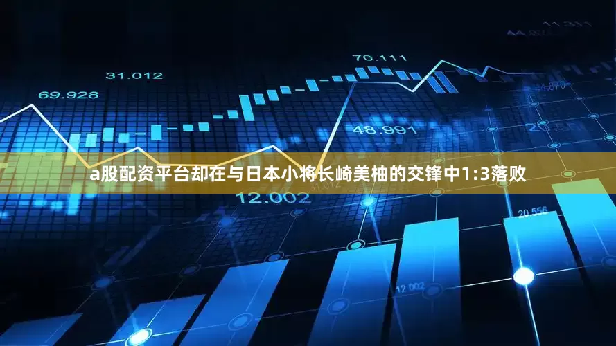a股配资平台却在与日本小将长崎美柚的交锋中1:3落败