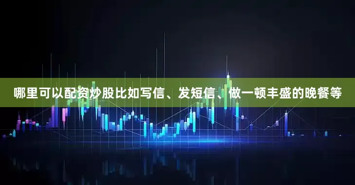 哪里可以配资炒股比如写信、发短信、做一顿丰盛的晚餐等