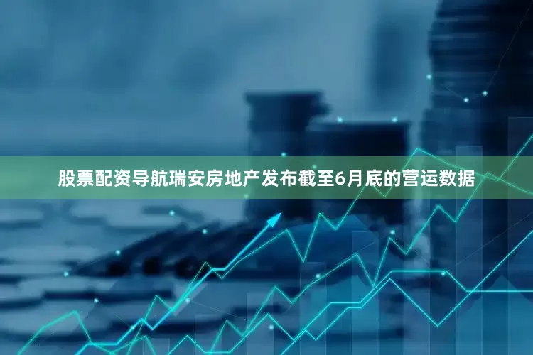 股票配资导航　　瑞安房地产发布截至6月底的营运数据
