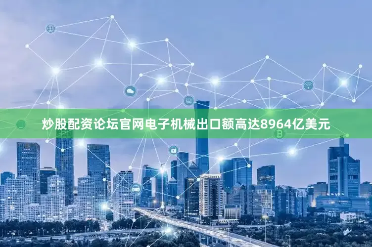 炒股配资论坛官网电子机械出口额高达8964亿美元