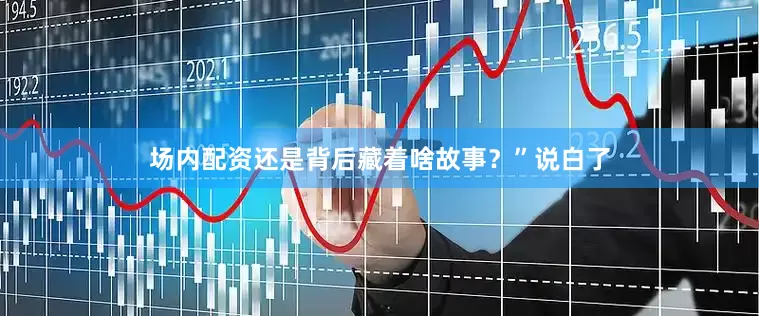 场内配资还是背后藏着啥故事？”说白了