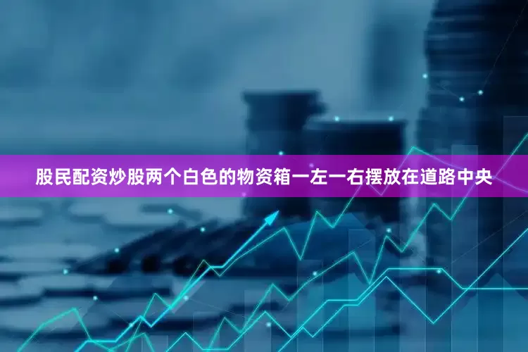 股民配资炒股两个白色的物资箱一左一右摆放在道路中央