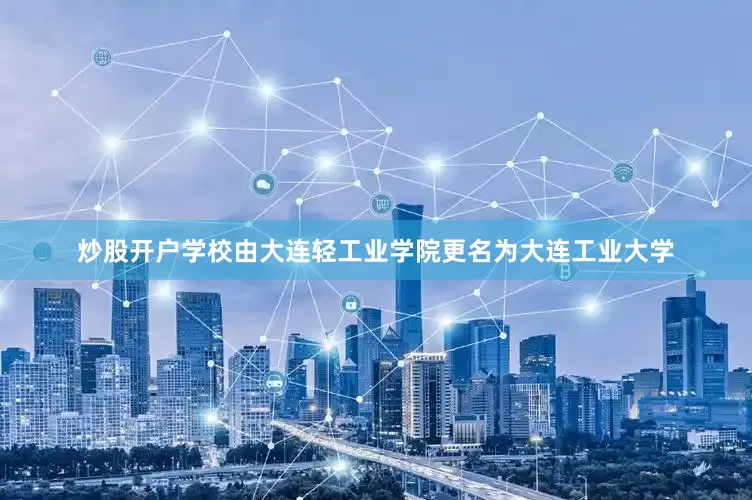 炒股开户学校由大连轻工业学院更名为大连工业大学