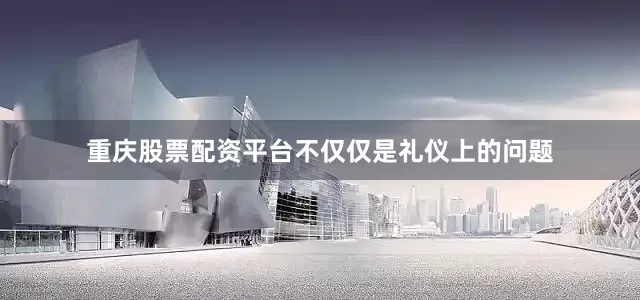 重庆股票配资平台不仅仅是礼仪上的问题