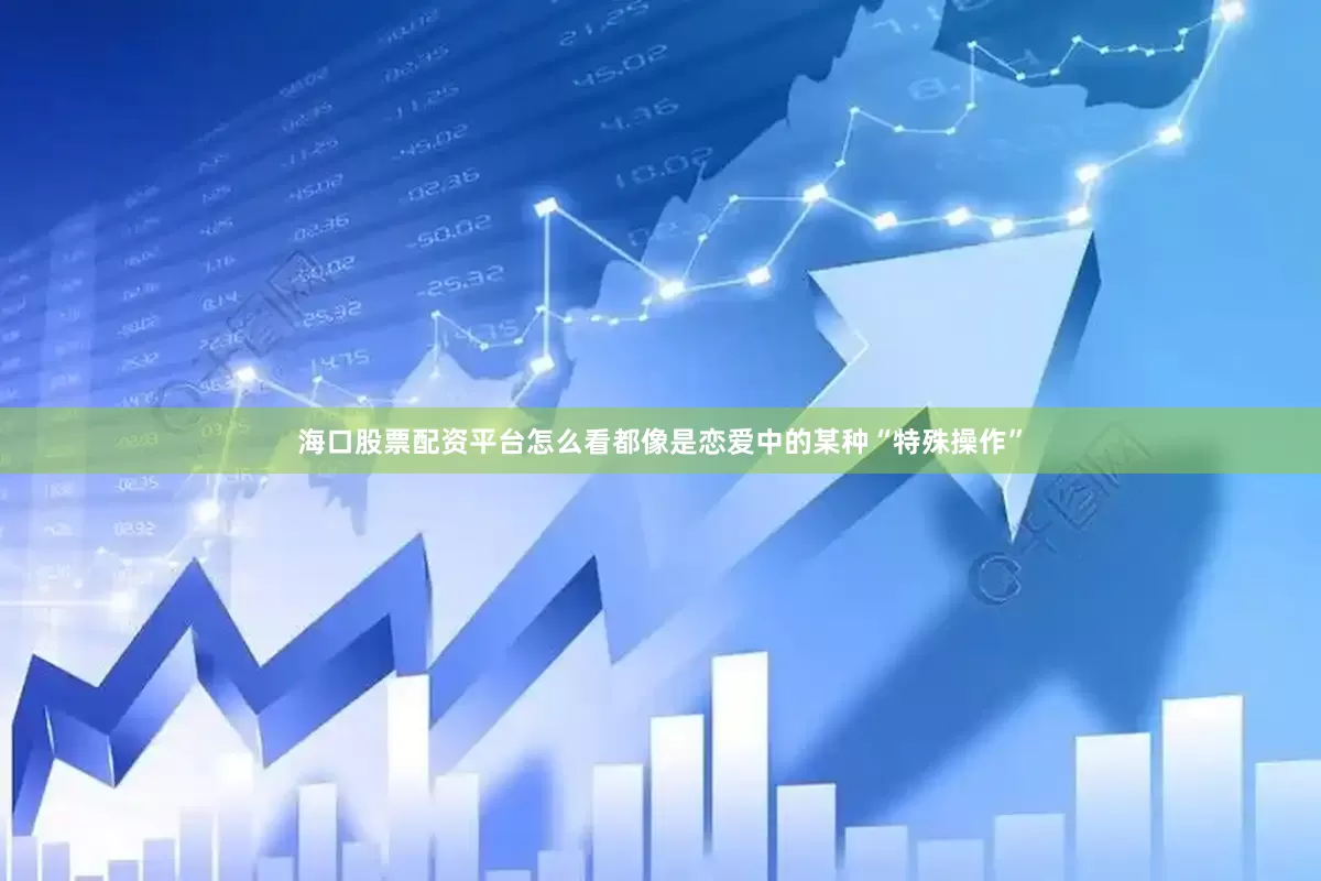 海口股票配资平台怎么看都像是恋爱中的某种“特殊操作”