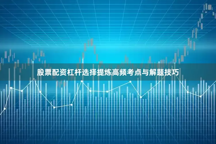 股票配资杠杆选择提炼高频考点与解题技巧