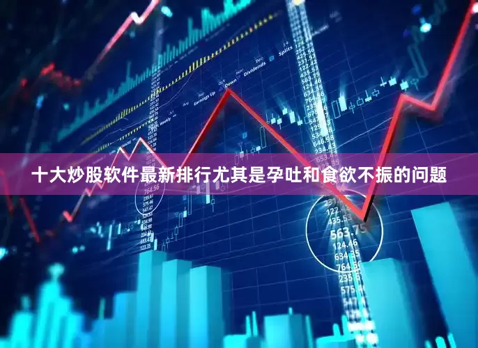 十大炒股软件最新排行尤其是孕吐和食欲不振的问题