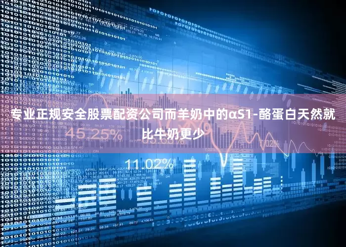 专业正规安全股票配资公司而羊奶中的αS1-酪蛋白天然就比牛奶更少