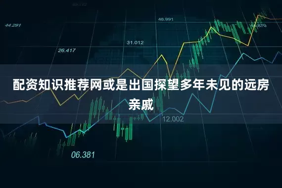 配资知识推荐网或是出国探望多年未见的远房亲戚