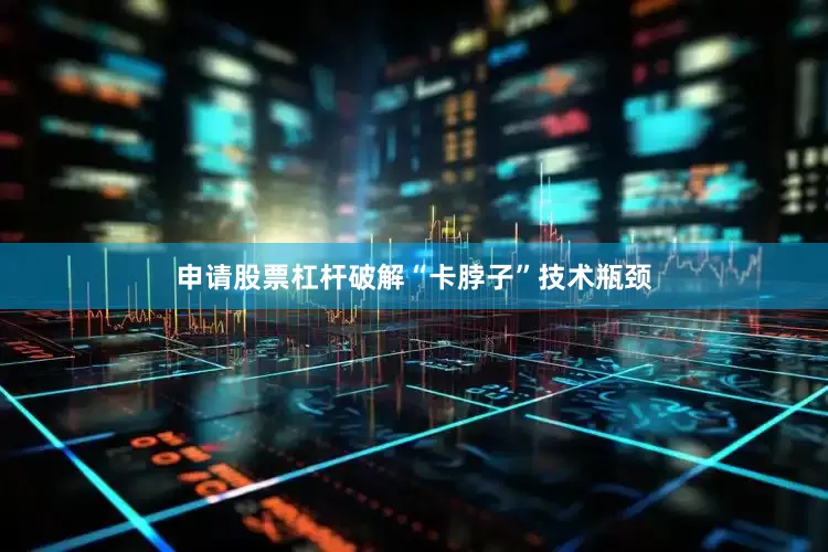 申请股票杠杆破解“卡脖子”技术瓶颈