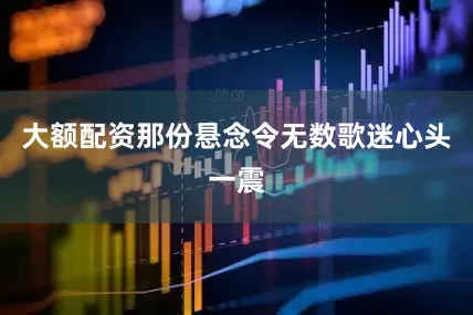 大额配资那份悬念令无数歌迷心头一震