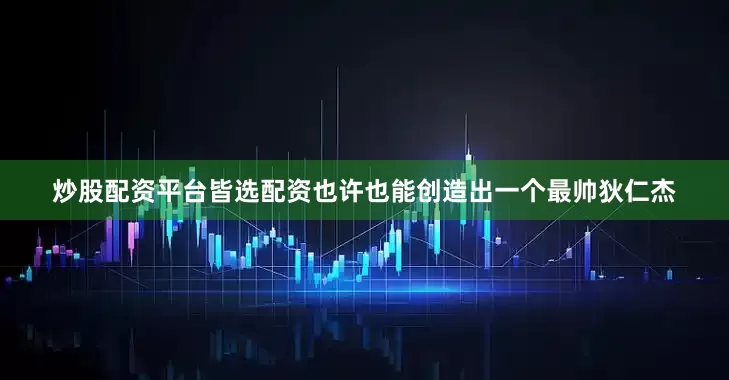 炒股配资平台皆选配资也许也能创造出一个最帅狄仁杰