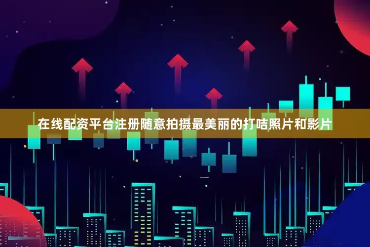 在线配资平台注册随意拍摄最美丽的打咭照片和影片