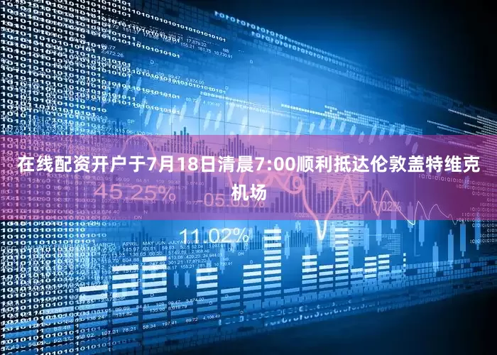 在线配资开户于7月18日清晨7:00顺利抵达伦敦盖特维克机场