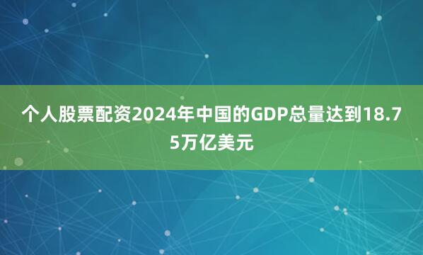 个人股票配资2024年中国的GDP总量达到18.75万亿美元