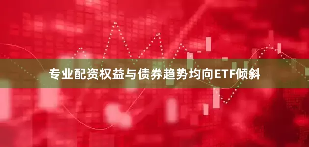 专业配资权益与债券趋势均向ETF倾斜