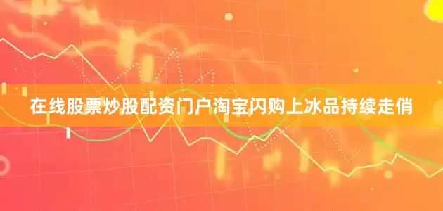 在线股票炒股配资门户淘宝闪购上冰品持续走俏