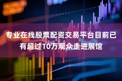 专业在线股票配资交易平台目前已有超过10万观众走进展馆