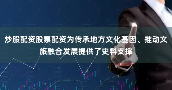 炒股配资股票配资为传承地方文化基因、推动文旅融合发展提供了史料支撑
