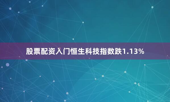 股票配资入门恒生科技指数跌1.13%