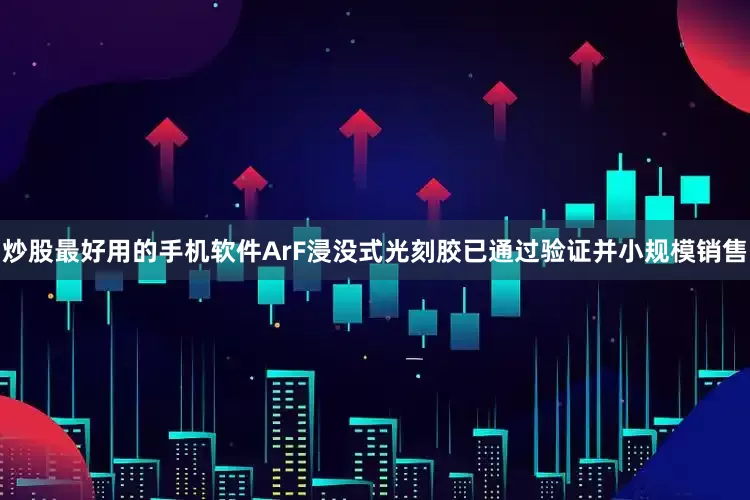 炒股最好用的手机软件ArF浸没式光刻胶已通过验证并小规模销售