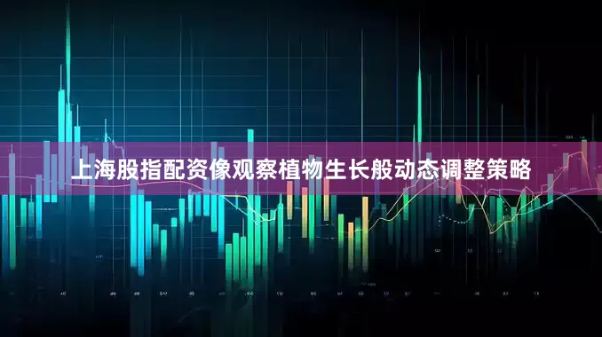 上海股指配资像观察植物生长般动态调整策略