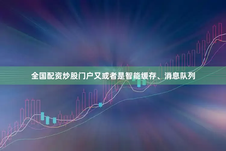 全国配资炒股门户又或者是智能缓存、消息队列