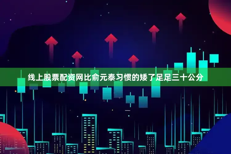 线上股票配资网比俞元泰习惯的矮了足足三十公分