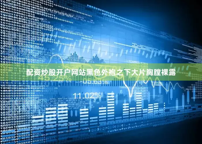 配资炒股开户网站黑色外袍之下大片胸膛裸露