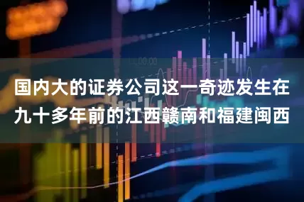 国内大的证券公司这一奇迹发生在九十多年前的江西赣南和福建闽西