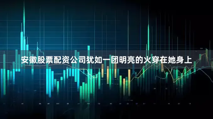 安徽股票配资公司犹如一团明亮的火穿在她身上